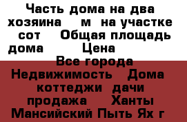 Часть дома(на два хозяина)70 м² на участке 6 сот. › Общая площадь дома ­ 70 › Цена ­ 2 150 000 - Все города Недвижимость » Дома, коттеджи, дачи продажа   . Ханты-Мансийский,Пыть-Ях г.